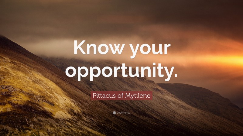 Pittacus of Mytilene Quote: “Know your opportunity.”