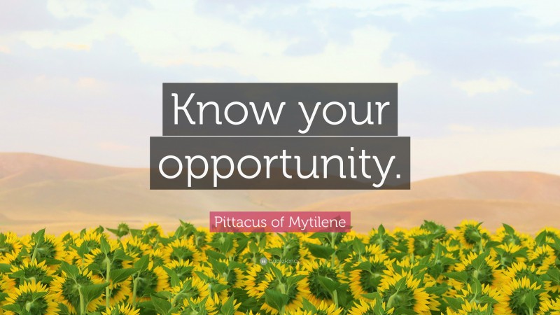 Pittacus of Mytilene Quote: “Know your opportunity.”