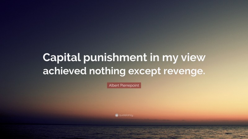 Albert Pierrepoint Quote: “Capital punishment in my view achieved nothing except revenge.”