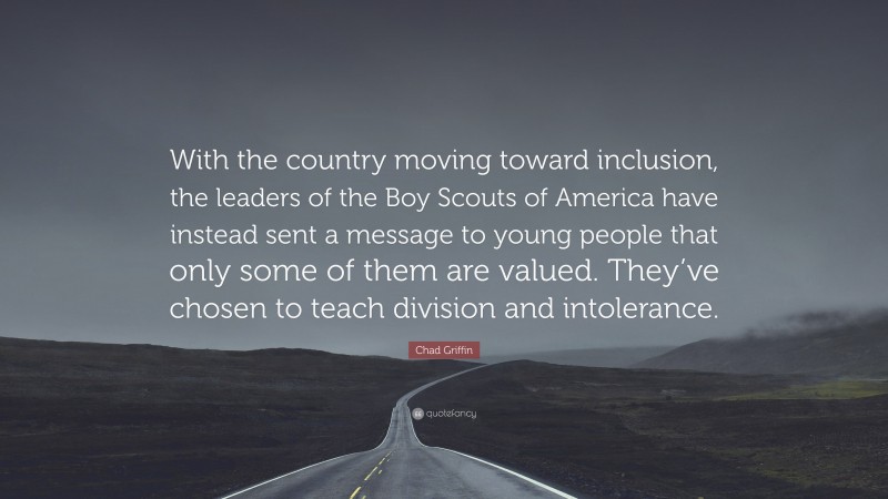 Chad Griffin Quote: “With the country moving toward inclusion, the leaders of the Boy Scouts of America have instead sent a message to young people that only some of them are valued. They’ve chosen to teach division and intolerance.”