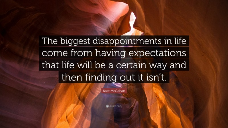 Kate McGahan Quote: “The biggest disappointments in life come from having expectations that life will be a certain way and then finding out it isn’t.”