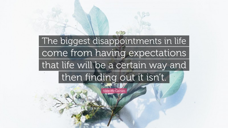 Kate McGahan Quote: “The biggest disappointments in life come from having expectations that life will be a certain way and then finding out it isn’t.”