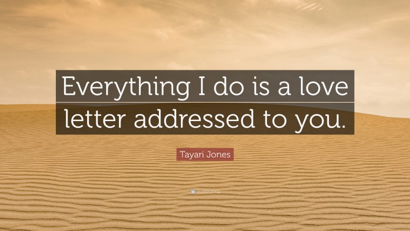 Tayari Jones Quote: “Everything I do is a love letter addressed to you.”