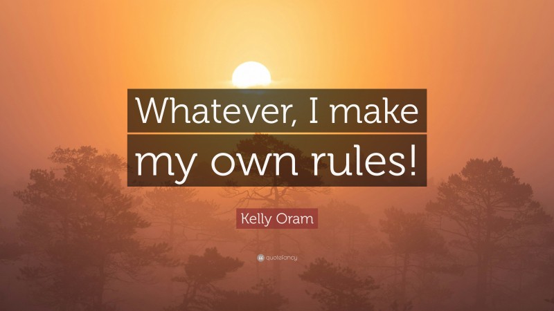 Kelly Oram Quote: “Whatever, I make my own rules!”