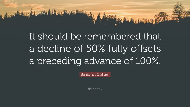 Benjamin Graham Quote: “It should be remembered that a decline of 50% fully offsets a preceding advance of 100%.”
