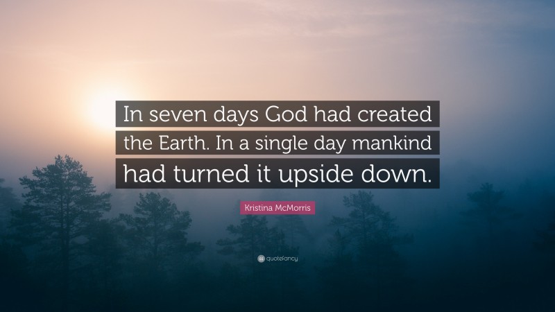 Kristina McMorris Quote: “In seven days God had created the Earth. In a single day mankind had turned it upside down.”