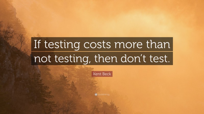 Kent Beck Quote: “If testing costs more than not testing, then don’t test.”