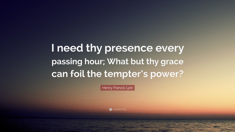 Henry Francis Lyte Quote: “I need thy presence every passing hour; What but thy grace can foil the tempter’s power?”