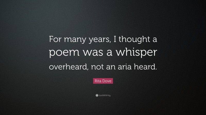 Rita Dove Quote: “For many years, I thought a poem was a whisper overheard, not an aria heard.”