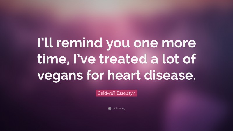 Caldwell Esselstyn Quote: “I’ll remind you one more time, I’ve treated a lot of vegans for heart disease.”