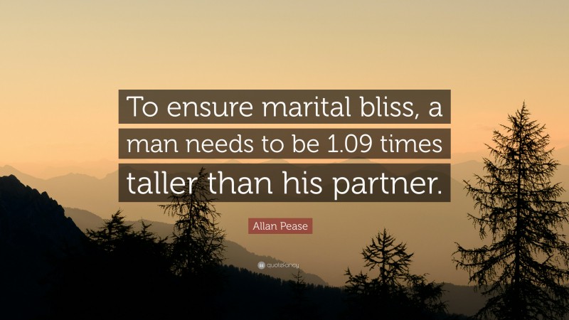 Allan Pease Quote: “To ensure marital bliss, a man needs to be 1.09 times taller than his partner.”