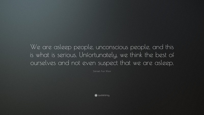 Samael Aun Weor Quote: “We are asleep people, unconscious people, and this is what is serious. Unfortunately, we think the best of ourselves and not even suspect that we are asleep.”