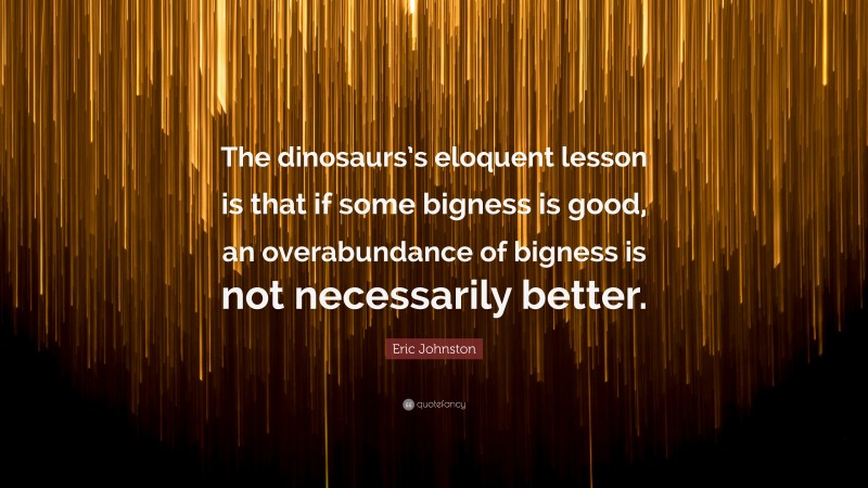 Eric Johnston Quote: “The dinosaurs’s eloquent lesson is that if some bigness is good, an overabundance of bigness is not necessarily better.”