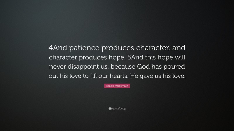 Robert Wolgemuth Quote: “4And patience produces character, and character produces hope. 5And this hope will never disappoint us, because God has poured out his love to fill our hearts. He gave us his love.”