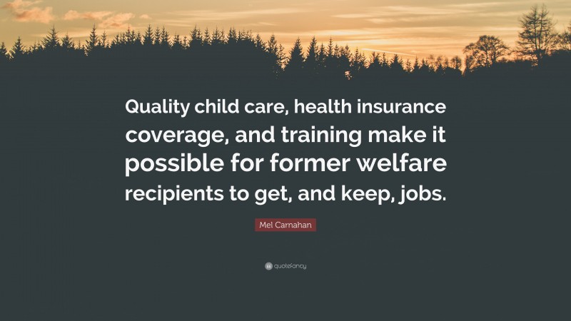 Mel Carnahan Quote: “Quality child care, health insurance coverage, and training make it possible for former welfare recipients to get, and keep, jobs.”