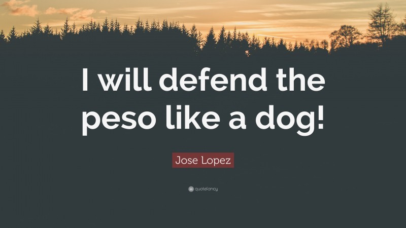 Jose Lopez Quote: “I will defend the peso like a dog!”