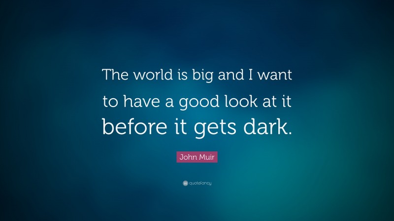 John Muir Quote: “The world is big and I want to have a good look at it before it gets dark.”