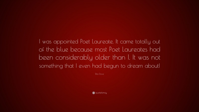 Rita Dove Quote: “I was appointed Poet Laureate. It came totally out of the blue because most Poet Laureates had been considerably older than I. It was not something that I even had begun to dream about!”