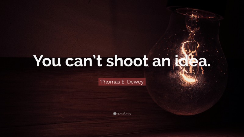 Thomas E. Dewey Quote: “You can’t shoot an idea.”