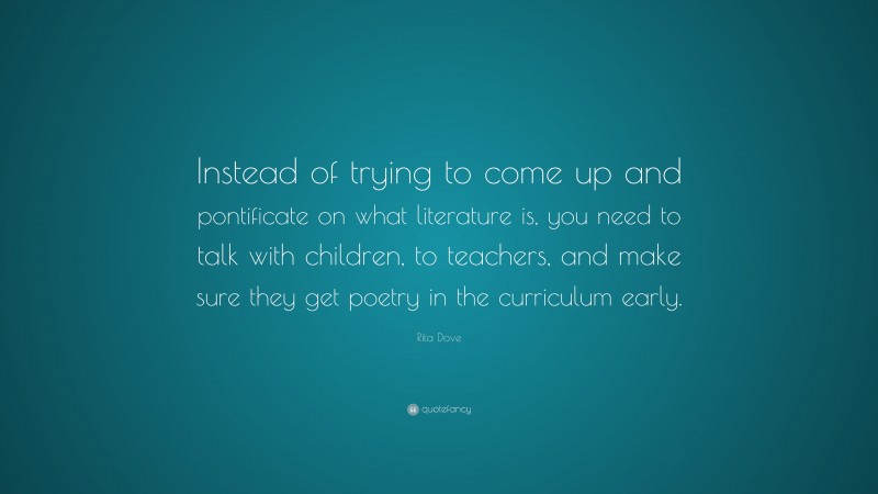 Rita Dove Quote: “Instead of trying to come up and pontificate on what literature is, you need to talk with children, to teachers, and make sure they get poetry in the curriculum early.”