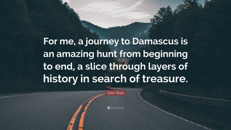 Tahir Shah Quote: “For me, a journey to Damascus is an amazing hunt from beginning to end, a slice through layers of history in search of treasure.”