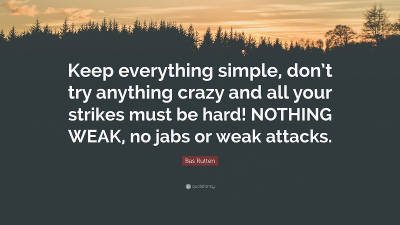 Bas Rutten Quote: “Keep everything simple, don’t try anything crazy and all your strikes must be hard! NOTHING WEAK, no jabs or weak attacks.”