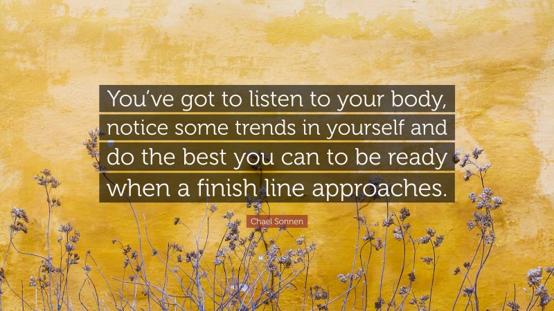 Chael Sonnen Quote: “You’ve got to listen to your body, notice some trends in yourself and do the best you can to be ready when a finish line approaches.”