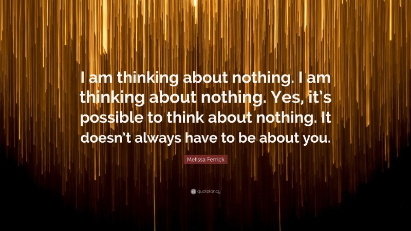 Melissa Ferrick Quote: “I am thinking about nothing. I am thinking about nothing. Yes, it’s possible to think about nothing. It doesn’t always have to be about you.”
