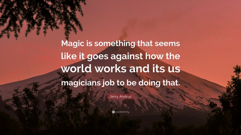 Jerry Andrus Quote: “Magic is something that seems like it goes against how the world works and its us magicians job to be doing that.”