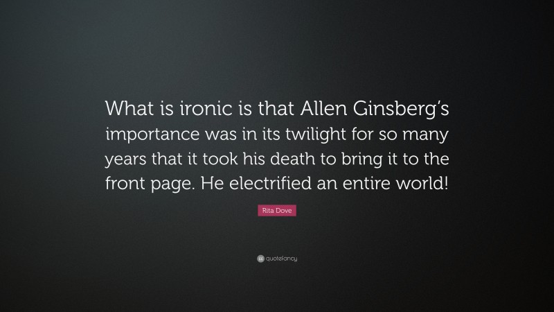 Rita Dove Quote: “What is ironic is that Allen Ginsberg’s importance was in its twilight for so many years that it took his death to bring it to the front page. He electrified an entire world!”