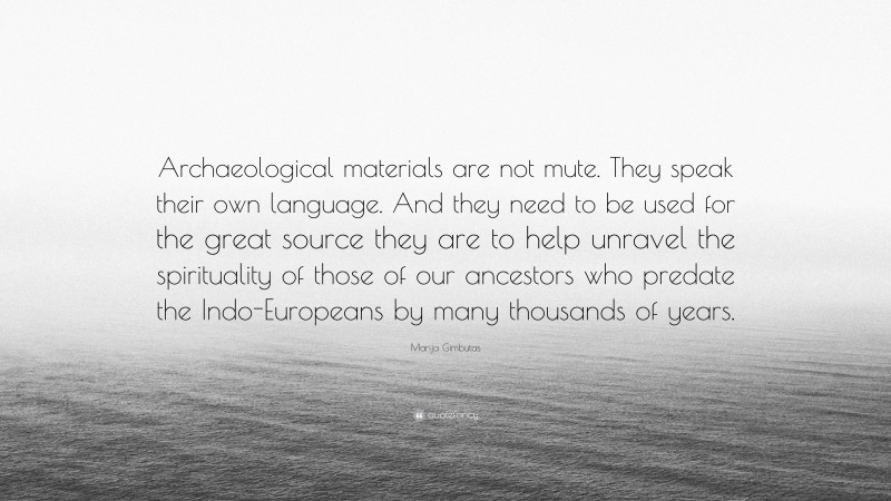 Marija Gimbutas Quote: “Archaeological materials are not mute. They speak their own language. And they need to be used for the great source they are to help unravel the spirituality of those of our ancestors who predate the Indo-Europeans by many thousands of years.”