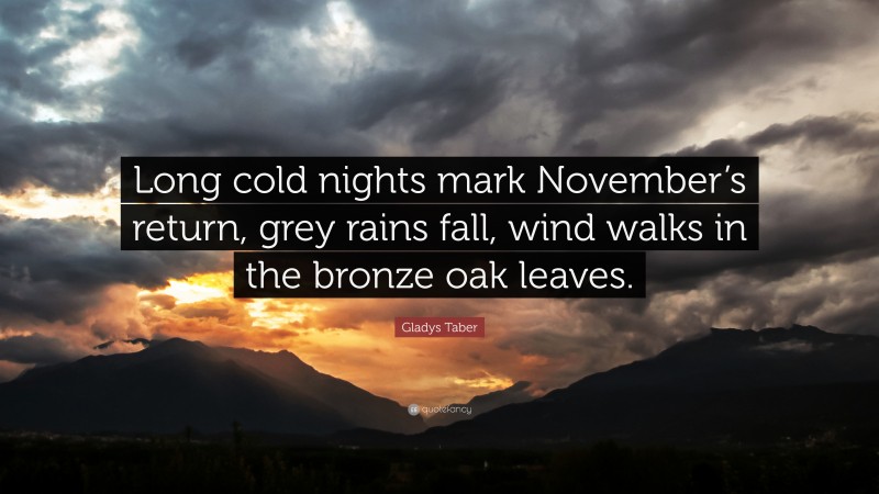 Gladys Taber Quote: “Long cold nights mark November’s return, grey rains fall, wind walks in the bronze oak leaves.”