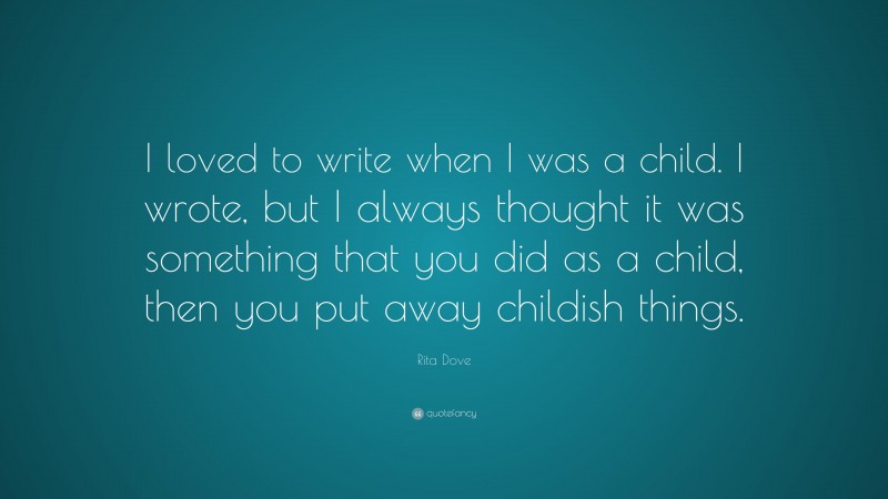 Rita Dove Quote: “I loved to write when I was a child. I wrote, but I always thought it was something that you did as a child, then you put away childish things.”