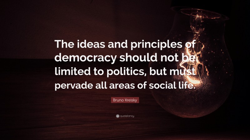 Bruno Kreisky Quote: “The ideas and principles of democracy should not be limited to politics, but must pervade all areas of social life.”