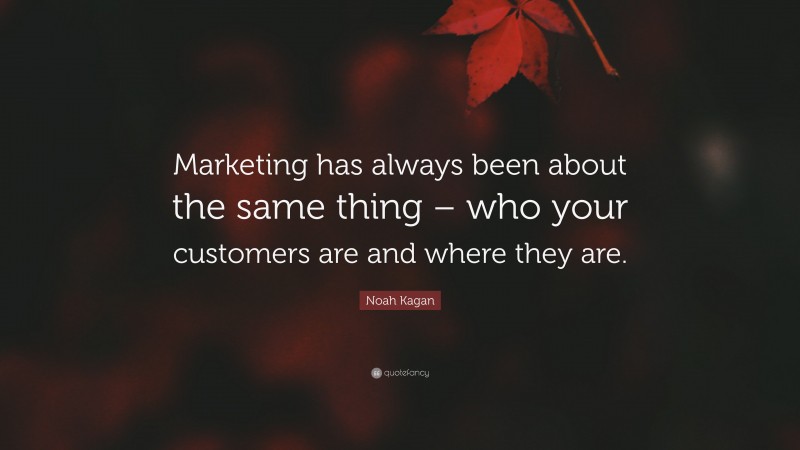 Noah Kagan Quote: “Marketing has always been about the same thing – who your customers are and where they are.”