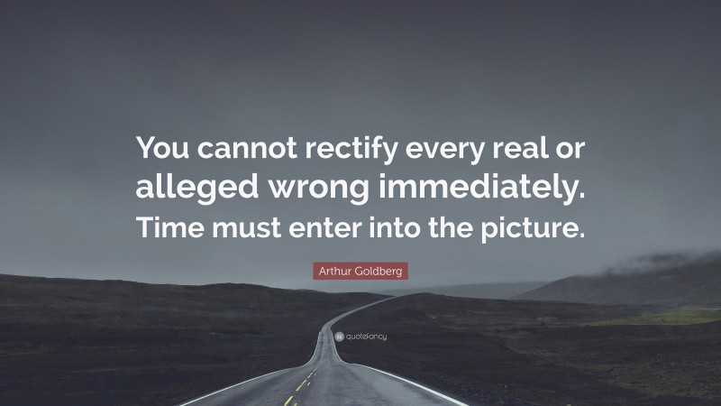 Arthur Goldberg Quote: “You cannot rectify every real or alleged wrong immediately. Time must enter into the picture.”