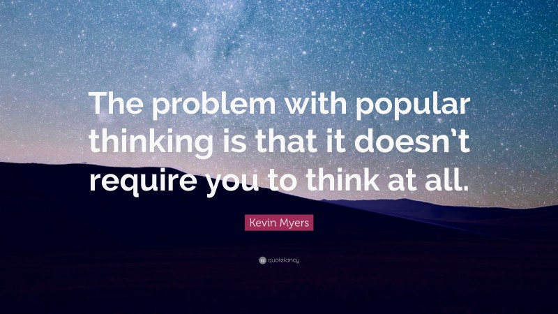 Kevin Myers Quote: “The problem with popular thinking is that it doesn’t require you to think at all.”