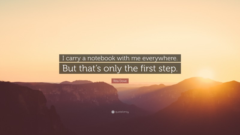 Rita Dove Quote: “I carry a notebook with me everywhere. But that’s only the first step.”