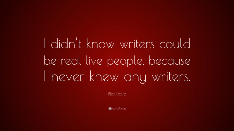 Rita Dove Quote: “I didn’t know writers could be real live people, because I never knew any writers.”