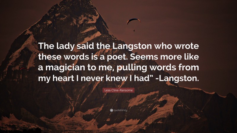Lesa Cline-Ransome Quote: “The lady said the Langston who wrote these words is a poet. Seems more like a magician to me, pulling words from my heart I never knew I had” -Langston.”