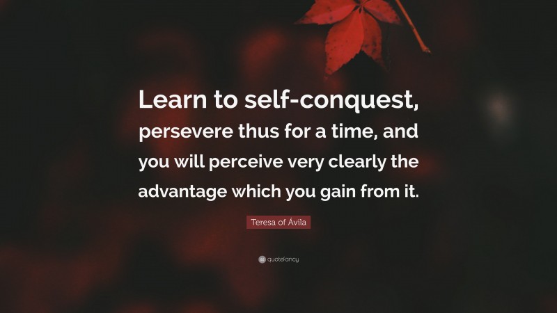 Teresa of Ávila Quote: “Learn to self-conquest, persevere thus for a time, and you will perceive very clearly the advantage which you gain from it.”