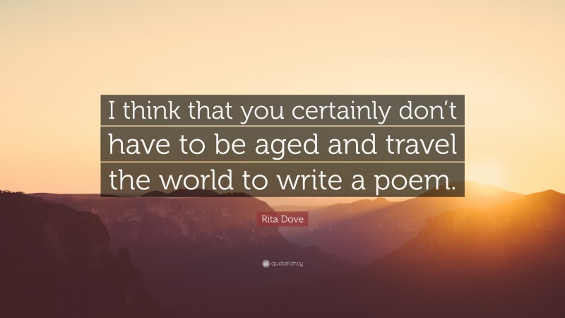 Rita Dove Quote: “I think that you certainly don’t have to be aged and travel the world to write a poem.”