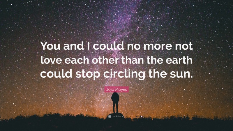 Jojo Moyes Quote: “You and I could no more not love each other than the earth could stop circling the sun.”