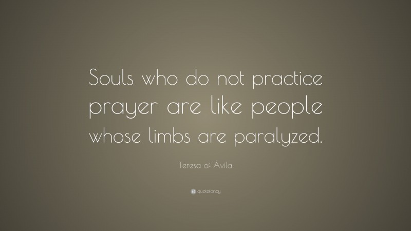 Teresa of Ávila Quote: “Souls who do not practice prayer are like people whose limbs are paralyzed.”
