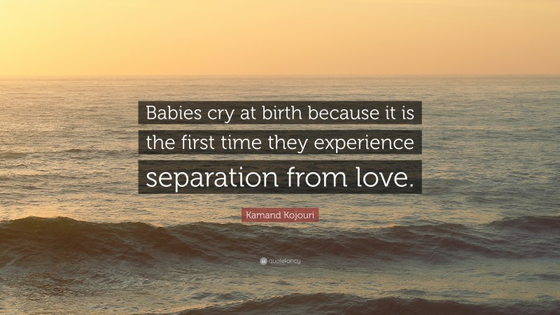 Kamand Kojouri Quote: “Babies cry at birth because it is the first time they experience separation from love.”