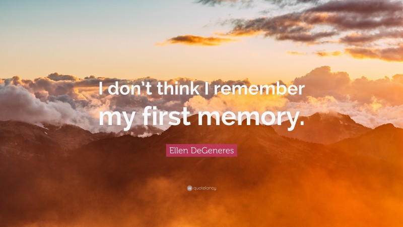 Ellen DeGeneres Quote: “I don’t think I remember my first memory.”