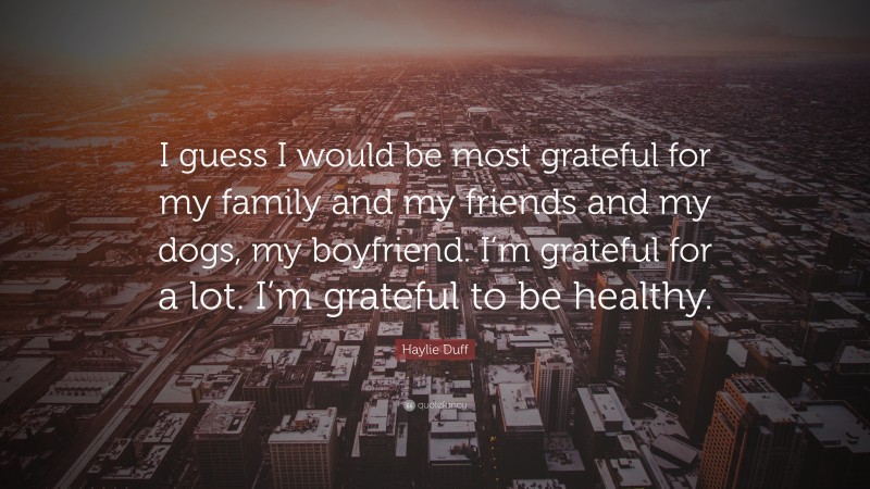 Haylie Duff Quote: “I guess I would be most grateful for my family and my friends and my dogs, my boyfriend. I’m grateful for a lot. I’m grateful to be healthy.”