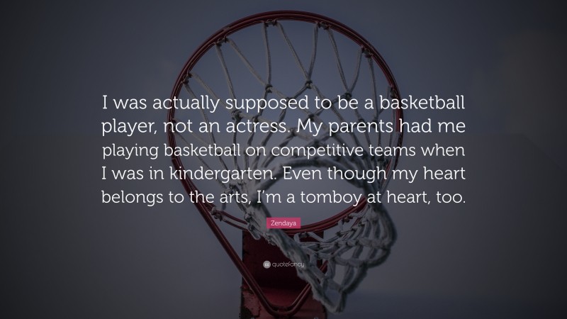 Zendaya Quote: “I was actually supposed to be a basketball player, not an actress. My parents had me playing basketball on competitive teams when I was in kindergarten. Even though my heart belongs to the arts, I’m a tomboy at heart, too.”