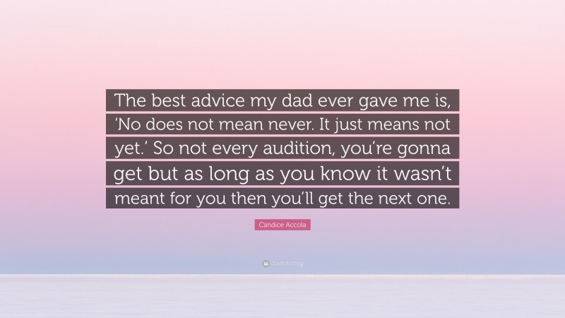 Candice Accola Quote: “The best advice my dad ever gave me is, ‘No does not mean never. It just means not yet.’ So not every audition, you’re gonna get but as long as you know it wasn’t meant for you then you’ll get the next one.”
