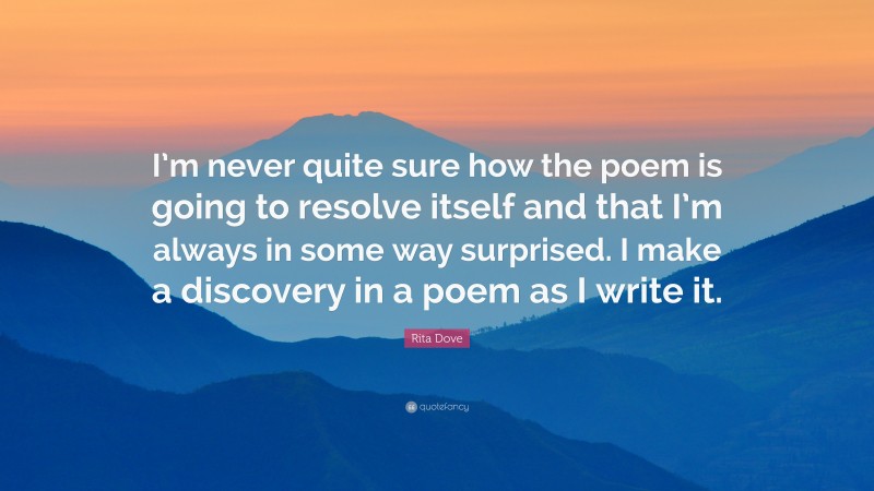 Rita Dove Quote: “I’m never quite sure how the poem is going to resolve itself and that I’m always in some way surprised. I make a discovery in a poem as I write it.”